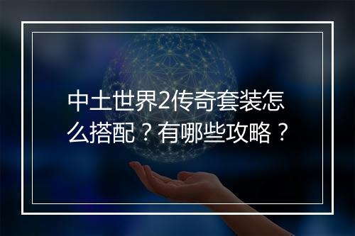 中土世界2传奇套装怎么搭配？有哪些攻略？