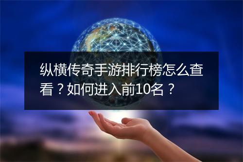 纵横传奇手游排行榜怎么查看？如何进入前10名？