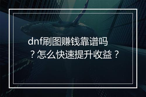 dnf刷图赚钱靠谱吗？怎么快速提升收益？