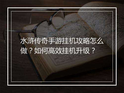 水浒传奇手游挂机攻略怎么做？如何高效挂机升级？