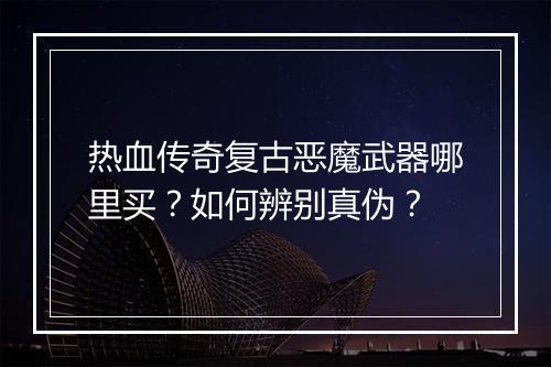 热血传奇复古恶魔武器哪里买？如何辨别真伪？