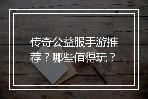 传奇公益服手游推荐？哪些值得玩？