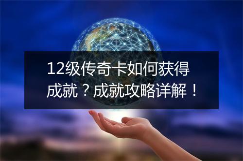 12级传奇卡如何获得成就？成就攻略详解！
