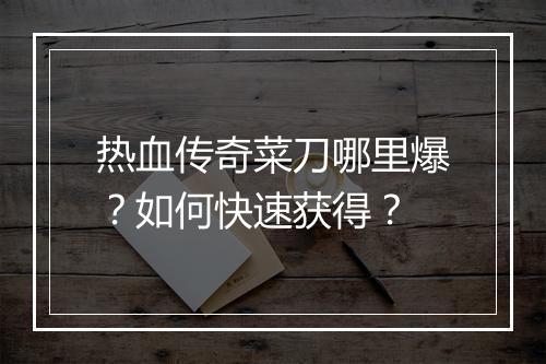 热血传奇菜刀哪里爆？如何快速获得？