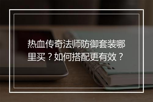 热血传奇法师防御套装哪里买？如何搭配更有效？