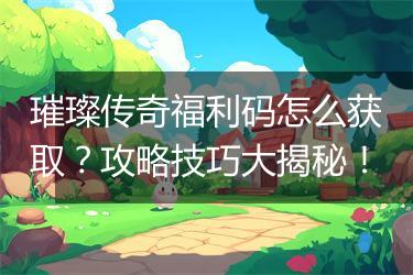 璀璨传奇福利码怎么获取？攻略技巧大揭秘！
