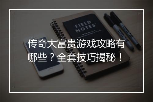 传奇大富贵游戏攻略有哪些？全套技巧揭秘！