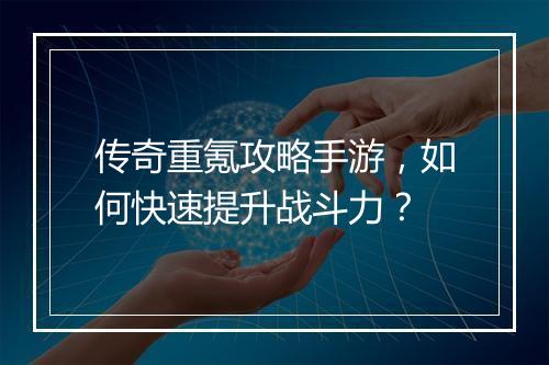 传奇重氪攻略手游，如何快速提升战斗力？