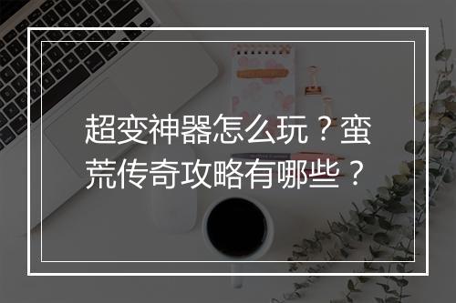 超变神器怎么玩？蛮荒传奇攻略有哪些？