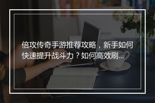 倍攻传奇手游推荐攻略，新手如何快速提升战斗力？如何高效刷副本？