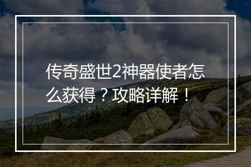 传奇盛世2神器使者怎么获得？攻略详解！