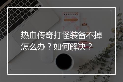 热血传奇打怪装备不掉怎么办？如何解决？
