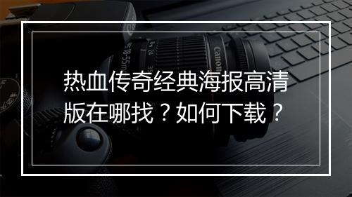 热血传奇经典海报高清版在哪找？如何下载？