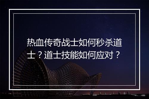 热血传奇战士如何秒杀道士？道士技能如何应对？