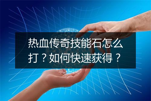 热血传奇技能石怎么打？如何快速获得？