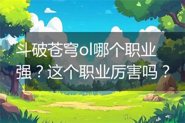 斗破苍穹ol哪个职业强？这个职业厉害吗？