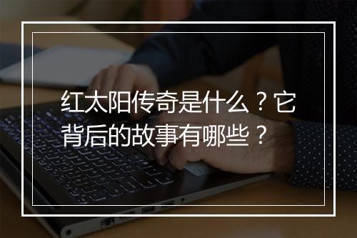 红太阳传奇是什么？它背后的故事有哪些？