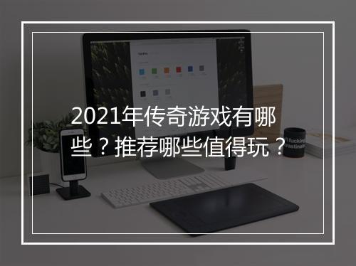 2021年传奇游戏有哪些？推荐哪些值得玩？