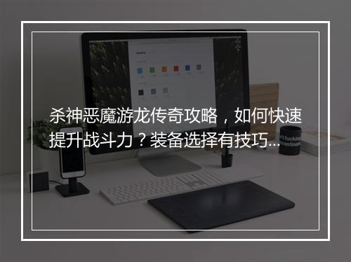 杀神恶魔游龙传奇攻略，如何快速提升战斗力？装备选择有技巧吗？