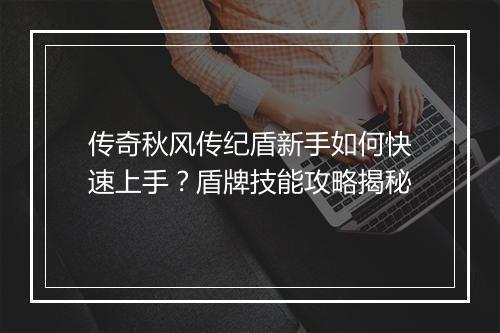 传奇秋风传纪盾新手如何快速上手？盾牌技能攻略揭秘