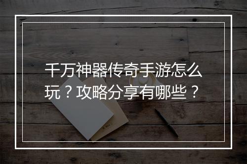 千万神器传奇手游怎么玩？攻略分享有哪些？