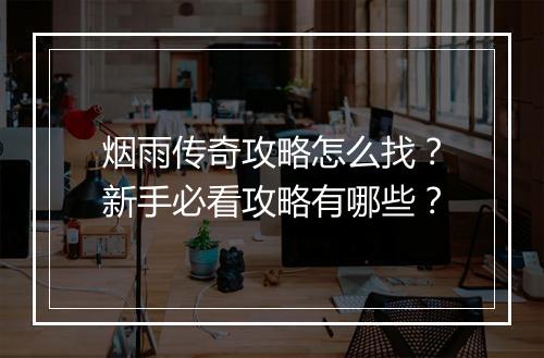 烟雨传奇攻略怎么找？新手必看攻略有哪些？