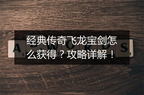 经典传奇飞龙宝剑怎么获得？攻略详解！