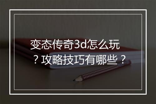 变态传奇3d怎么玩？攻略技巧有哪些？