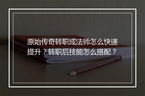 原始传奇转职成法师怎么快速提升？转职后技能怎么搭配？