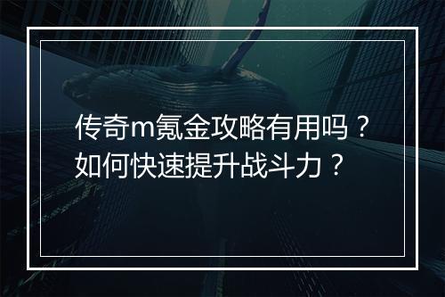 传奇m氪金攻略有用吗？如何快速提升战斗力？