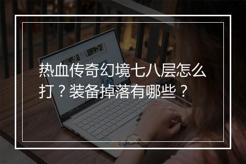 热血传奇幻境七八层怎么打？装备掉落有哪些？