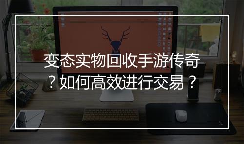 变态实物回收手游传奇？如何高效进行交易？