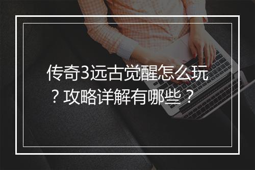 传奇3远古觉醒怎么玩？攻略详解有哪些？