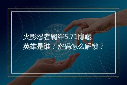 火影忍者羁绊5.71隐藏英雄是谁？密码怎么解锁？