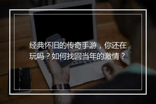 经典怀旧的传奇手游，你还在玩吗？如何找回当年的激情？