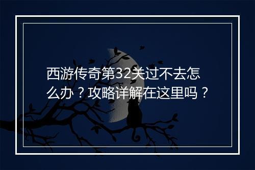 西游传奇第32关过不去怎么办？攻略详解在这里吗？