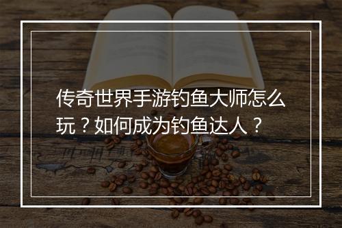 传奇世界手游钓鱼大师怎么玩？如何成为钓鱼达人？