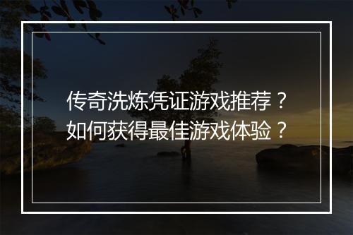 传奇洗炼凭证游戏推荐？如何获得最佳游戏体验？