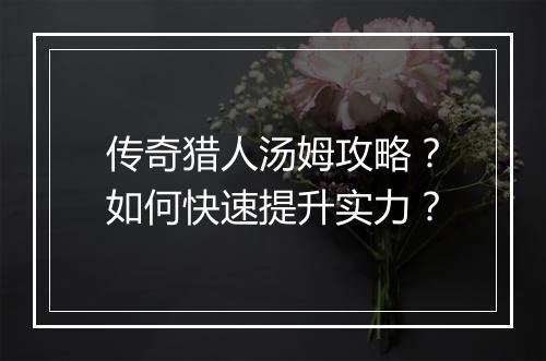 传奇猎人汤姆攻略？如何快速提升实力？