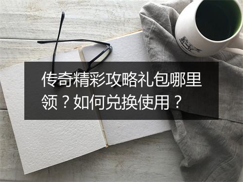 传奇精彩攻略礼包哪里领？如何兑换使用？