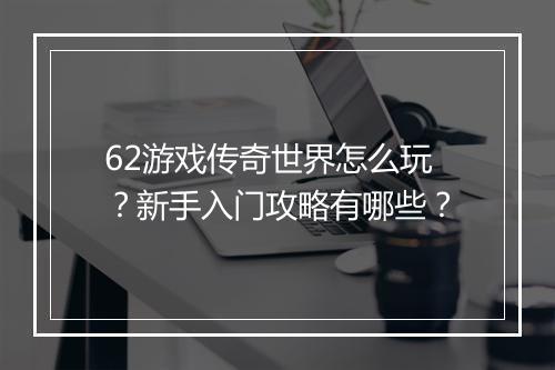 62游戏传奇世界怎么玩？新手入门攻略有哪些？