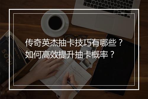 传奇英杰抽卡技巧有哪些？如何高效提升抽卡概率？