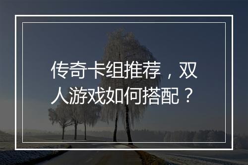 传奇卡组推荐，双人游戏如何搭配？