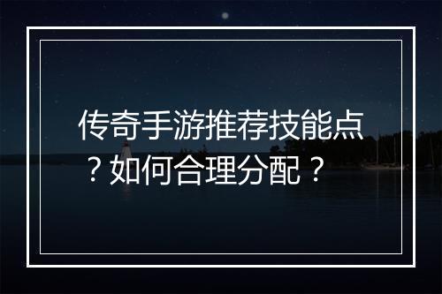 传奇手游推荐技能点？如何合理分配？