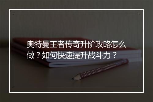 奥特曼王者传奇升阶攻略怎么做？如何快速提升战斗力？