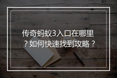 传奇蚂蚁3入口在哪里？如何快速找到攻略？