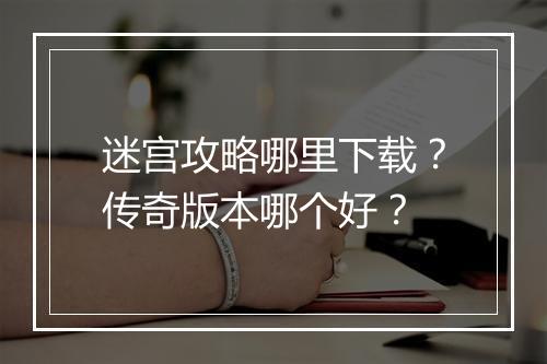 迷宫攻略哪里下载？传奇版本哪个好？