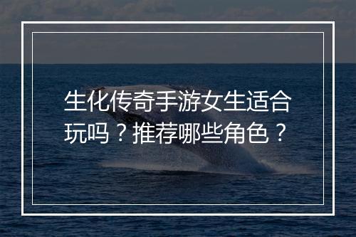 生化传奇手游女生适合玩吗？推荐哪些角色？