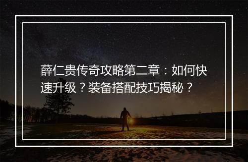 薛仁贵传奇攻略第二章：如何快速升级？装备搭配技巧揭秘？