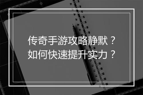 传奇手游攻略静默？如何快速提升实力？